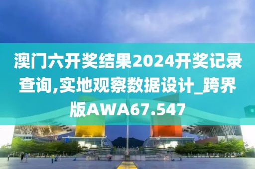 澳门六开奖结果2024开奖记录查询,实地观察数据设计_跨界版AWA67.547