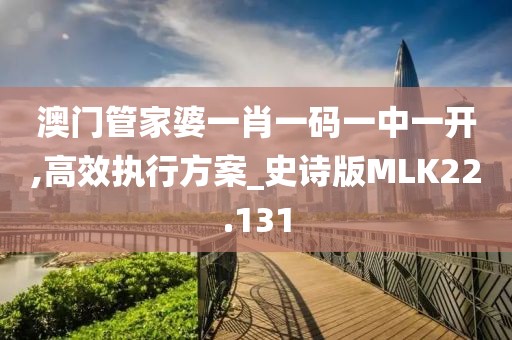 澳门管家婆一肖一码一中一开,高效执行方案_史诗版MLK22.131