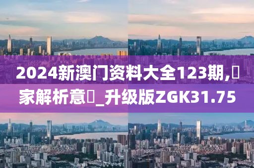 2024新澳门资料大全123期,專家解析意見_升级版ZGK31.75