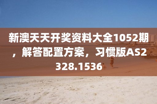 新澳天天开奖资料大全1052期，解答配置方案，习惯版AS2328.1536