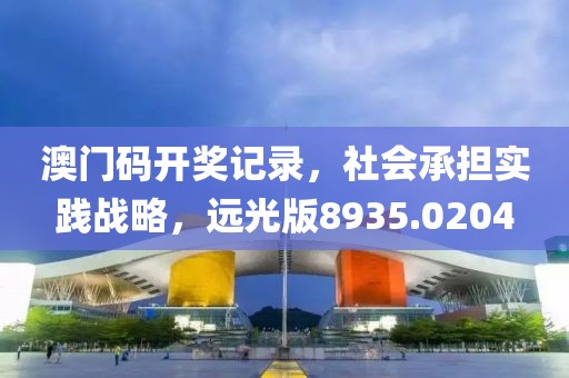 澳门码开奖记录，社会承担实践战略，远光版8935.0204