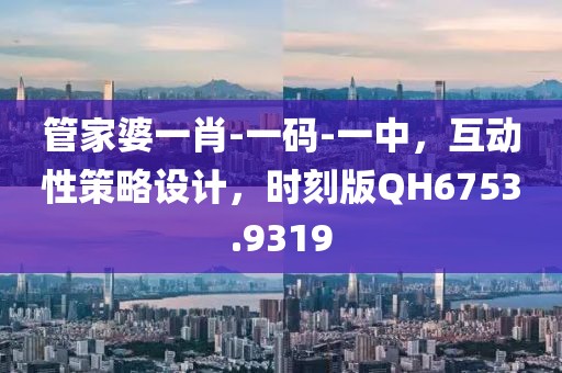 管家婆一肖-一码-一中，互动性策略设计，时刻版QH6753.9319