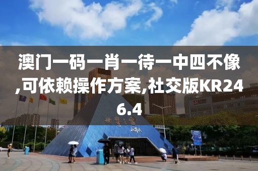 澳门一码一肖一待一中四不像,可依赖操作方案,社交版KR246.4