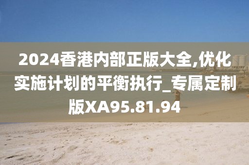 2024香港内部正版大全,优化实施计划的平衡执行_专属定制版XA95.81.94