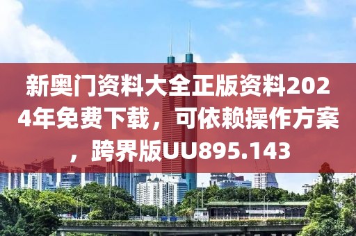 新奥门资料大全正版资料2024年免费下载，可依赖操作方案，跨界版UU895.143