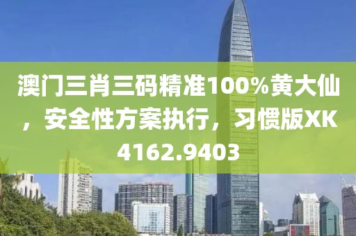 澳门三肖三码精准100%黄大仙，安全性方案执行，习惯版XK4162.9403
