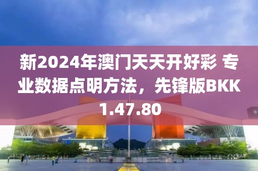 新2024年澳门天天开好彩 专业数据点明方法，先锋版BKK1.47.80
