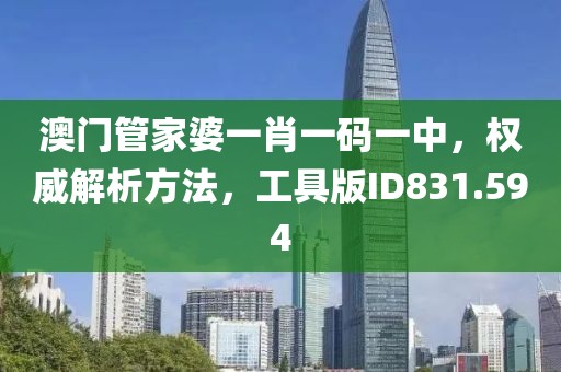 澳门管家婆一肖一码一中，权威解析方法，工具版ID831.594