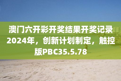 澳门六开彩开奖结果开奖记录2024年，创新计划制定，触控版PBC35.5.78