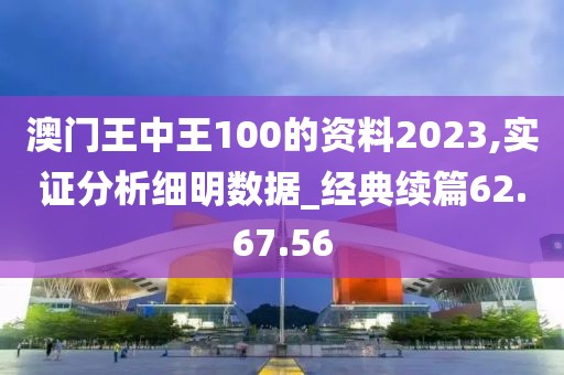 澳门王中王100的资料2023,实证分析细明数据_经典续篇62.67.56
