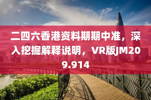 二四六香港资料期期中准，深入挖掘解释说明，VR版JM209.914