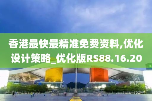 香港最快最精准免费资料,优化设计策略_优化版RS88.16.20