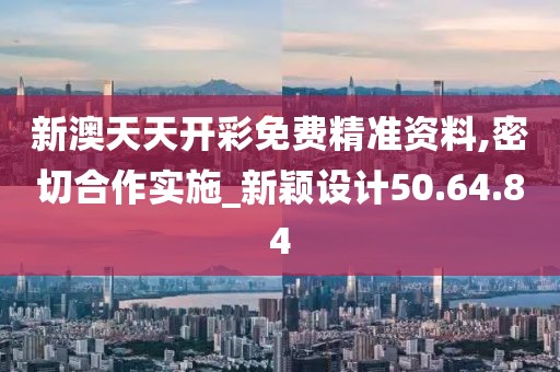 新澳天天开彩免费精准资料,密切合作实施_新颖设计50.64.84