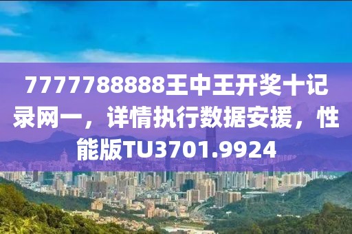 7777788888王中王开奖十记录网一，详情执行数据安援，性能版TU3701.9924