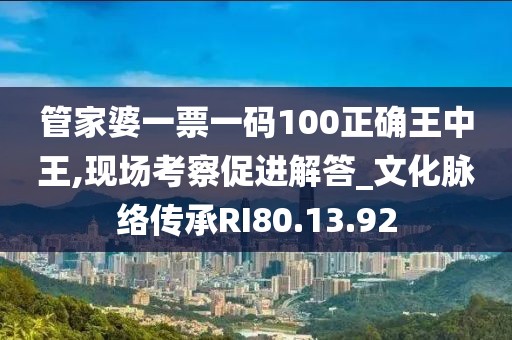 管家婆一票一码100正确王中王,现场考察促进解答_文化脉络传承RI80.13.92