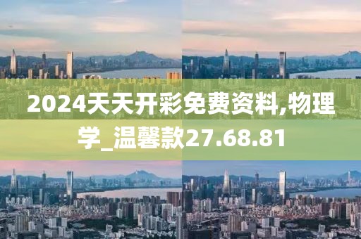 2024天天开彩免费资料,物理学_温馨款27.68.81