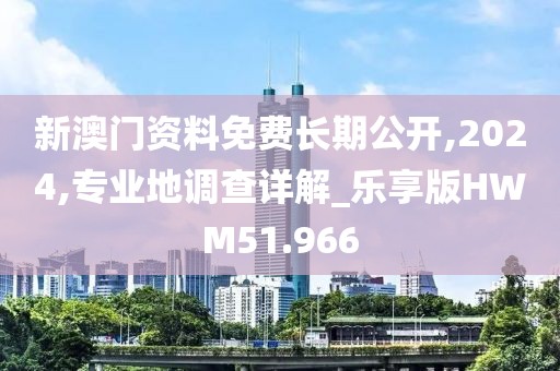 新澳门资料免费长期公开,2024,专业地调查详解_乐享版HWM51.966