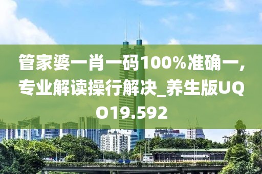 管家婆一肖一码100%准确一,专业解读操行解决_养生版UQO19.592