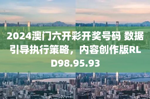 2024澳门六开彩开奖号码 数据引导执行策略，内容创作版RLD98.95.93