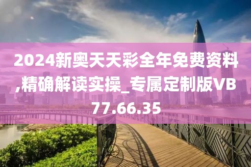 2024新奥天天彩全年免费资料,精确解读实操_专属定制版VB77.66.35