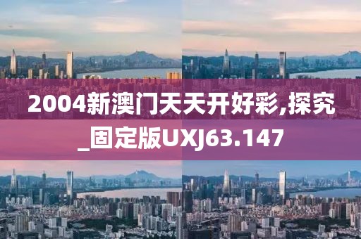 2004新澳门天天开好彩,探究_固定版UXJ63.147