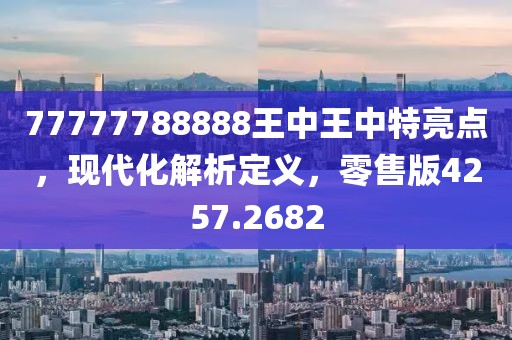 77777788888王中王中特亮点，现代化解析定义，零售版4257.2682