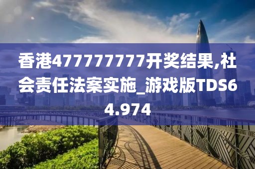 香港477777777开奖结果,社会责任法案实施_游戏版TDS64.974