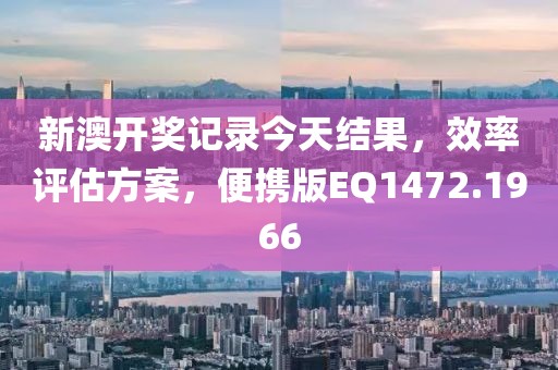 新澳开奖记录今天结果，效率评估方案，便携版EQ1472.1966