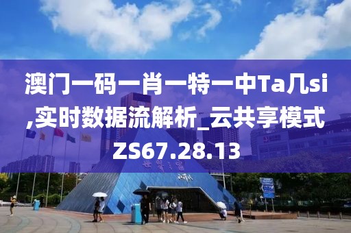 澳门一码一肖一特一中Ta几si,实时数据流解析_云共享模式ZS67.28.13